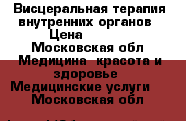 Висцеральная терапия внутренних органов › Цена ­ 3 000 - Московская обл. Медицина, красота и здоровье » Медицинские услуги   . Московская обл.